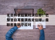  足总杯季后赛对决在即！巴黎圣日耳曼演练定位球，曼联密集防守应对